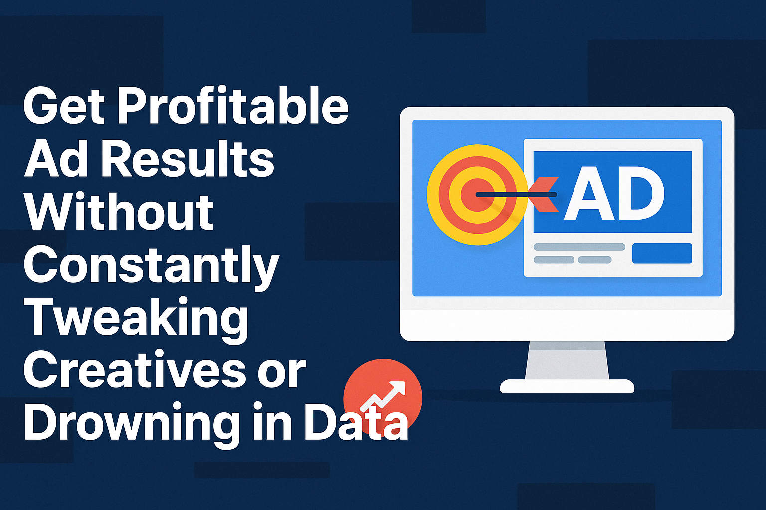 Get Profitable Ad Results Without Constantly Tweaking Creatives or Drowning in Data